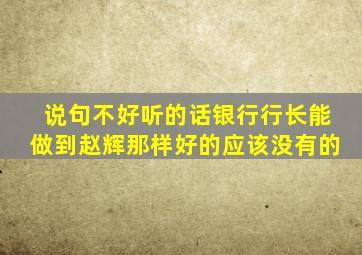 说句不好听的话银行行长能做到赵辉那样好的应该没有的