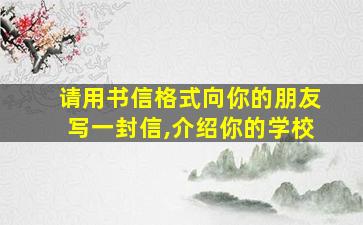 请用书信格式向你的朋友写一封信,介绍你的学校