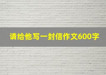 请给他写一封信作文600字