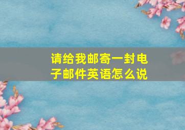 请给我邮寄一封电子邮件英语怎么说