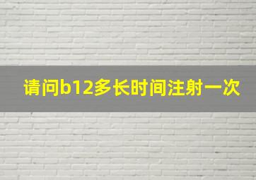 请问b12多长时间注射一次