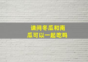 请问冬瓜和南瓜可以一起吃吗