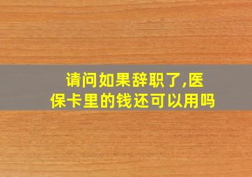 请问如果辞职了,医保卡里的钱还可以用吗