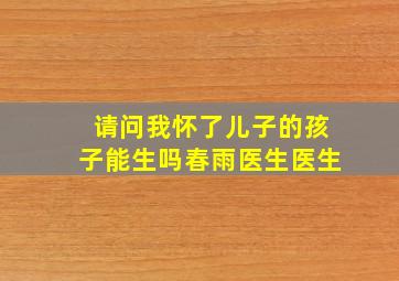 请问我怀了儿子的孩子能生吗春雨医生医生