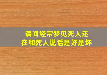 请问经常梦见死人还在和死人说话是好是坏