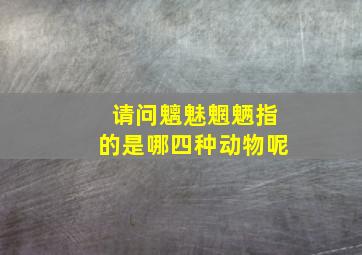 请问魑魅魍魉指的是哪四种动物呢