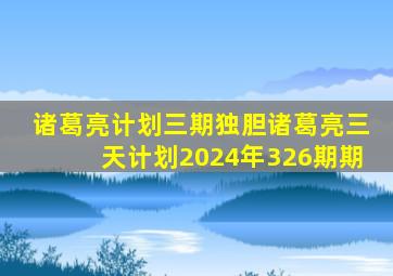 诸葛亮计划三期独胆诸葛亮三天计划2024年326期期