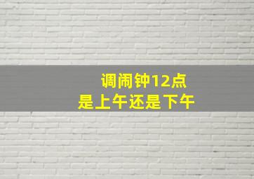 调闹钟12点是上午还是下午