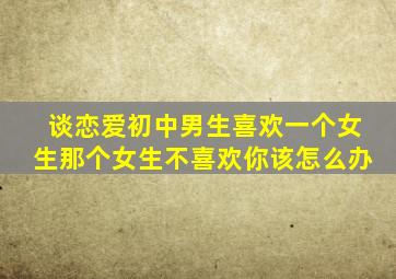 谈恋爱初中男生喜欢一个女生那个女生不喜欢你该怎么办