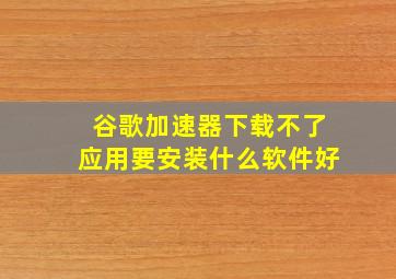 谷歌加速器下载不了应用要安装什么软件好