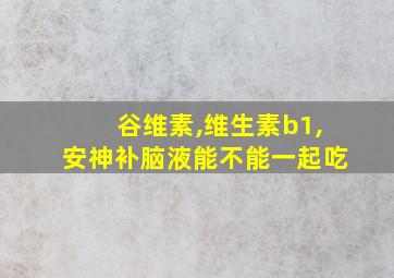 谷维素,维生素b1,安神补脑液能不能一起吃