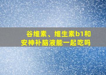 谷维素、维生素b1和安神补脑液能一起吃吗