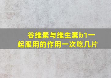 谷维素与维生素b1一起服用的作用一次吃几片