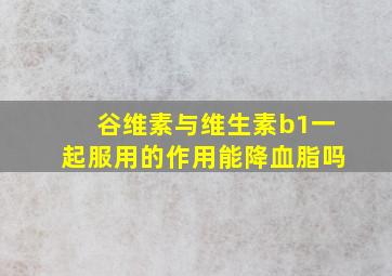 谷维素与维生素b1一起服用的作用能降血脂吗