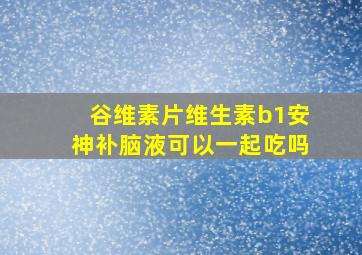 谷维素片维生素b1安神补脑液可以一起吃吗