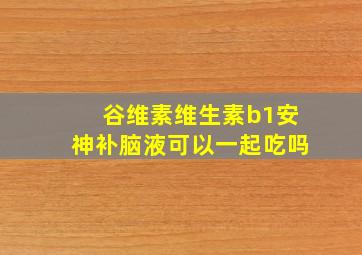 谷维素维生素b1安神补脑液可以一起吃吗