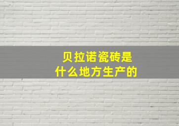 贝拉诺瓷砖是什么地方生产的