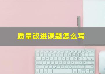 质量改进课题怎么写