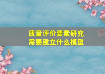 质量评价要素研究需要建立什么模型