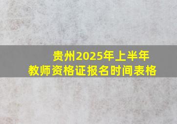 贵州2025年上半年教师资格证报名时间表格