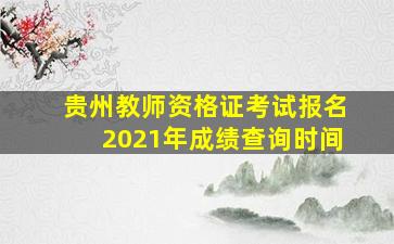 贵州教师资格证考试报名2021年成绩查询时间