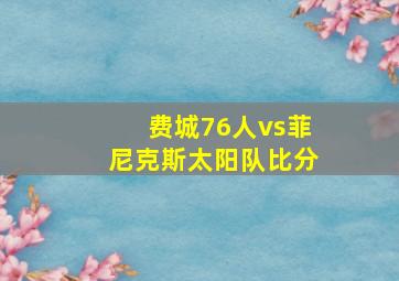 费城76人vs菲尼克斯太阳队比分