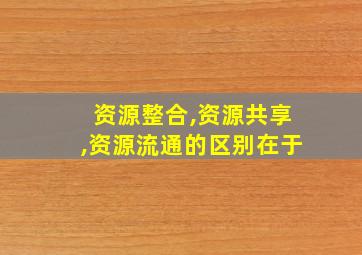 资源整合,资源共享,资源流通的区别在于