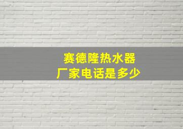 赛德隆热水器厂家电话是多少