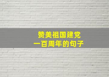 赞美祖国建党一百周年的句子