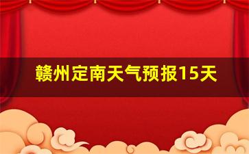 赣州定南天气预报15天