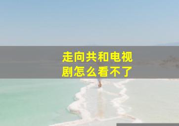 走向共和电视剧怎么看不了