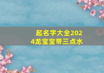 起名字大全2024龙宝宝带三点水