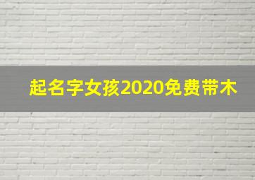 起名字女孩2020免费带木