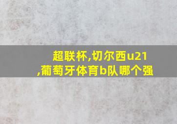 超联杯,切尔西u21,葡萄牙体育b队哪个强