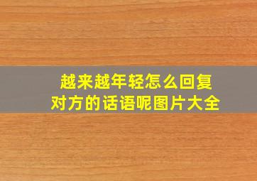 越来越年轻怎么回复对方的话语呢图片大全