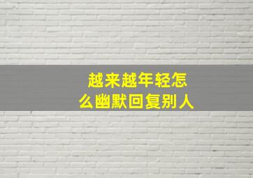 越来越年轻怎么幽默回复别人