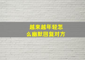 越来越年轻怎么幽默回复对方