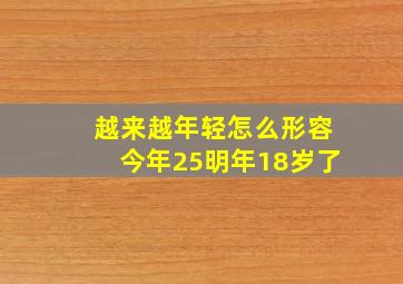 越来越年轻怎么形容今年25明年18岁了