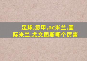 足球,意甲,ac米兰,国际米兰,尤文图斯哪个厉害