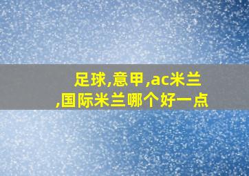 足球,意甲,ac米兰,国际米兰哪个好一点