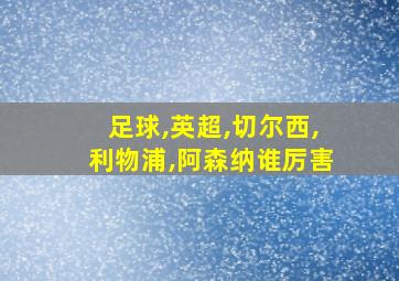 足球,英超,切尔西,利物浦,阿森纳谁厉害