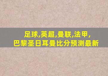 足球,英超,曼联,法甲,巴黎圣日耳曼比分预测最新