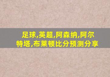 足球,英超,阿森纳,阿尔特塔,布莱顿比分预测分享