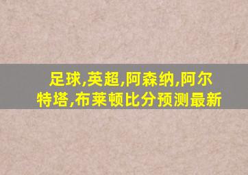 足球,英超,阿森纳,阿尔特塔,布莱顿比分预测最新