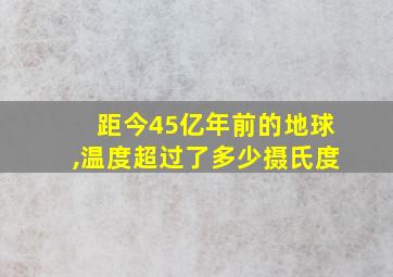 距今45亿年前的地球,温度超过了多少摄氏度