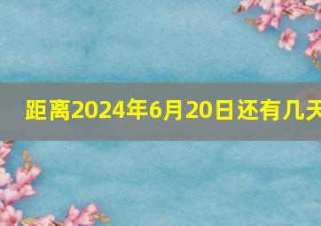 距离2024年6月20日还有几天