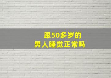 跟50多岁的男人睡觉正常吗