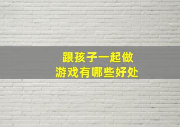 跟孩子一起做游戏有哪些好处