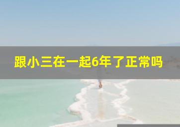 跟小三在一起6年了正常吗