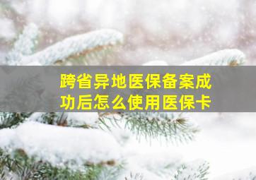 跨省异地医保备案成功后怎么使用医保卡